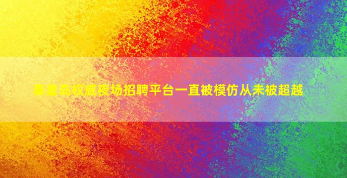 秦皇岛权威夜场招聘平台一直被模仿从未被超越